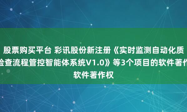 股票购买平台 彩讯股份新注册《实时监测自动化质量检查流程管控智能体系统V1.0》等3个项目的软件著作权