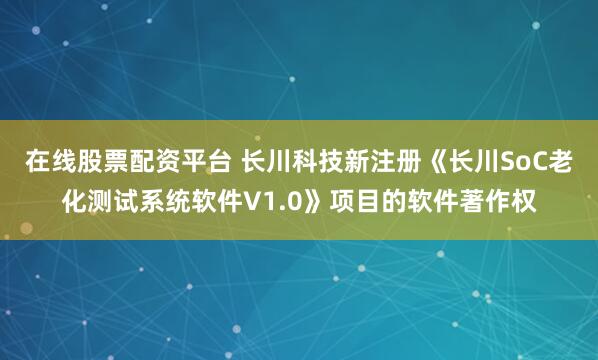 在线股票配资平台 长川科技新注册《长川SoC老化测试系统软件V1.0》项目的软件著作权