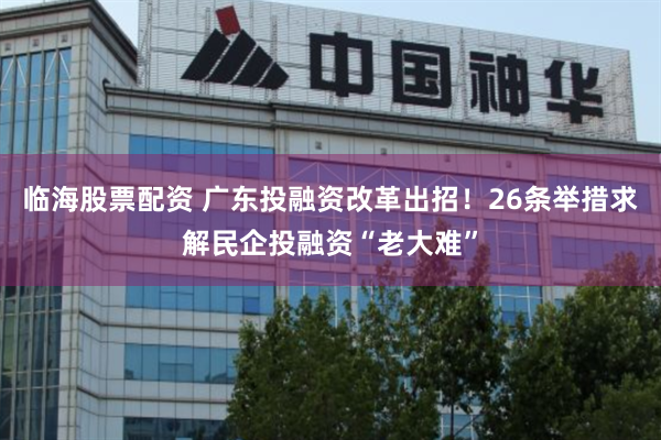临海股票配资 广东投融资改革出招！26条举措求解民企投融资“老大难”
