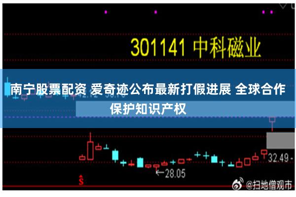 南宁股票配资 爱奇迹公布最新打假进展 全球合作保护知识产权