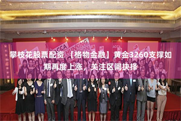 攀枝花股票配资 【格物金融】黄金3260支撑如期再度上涨，关注区间抉择