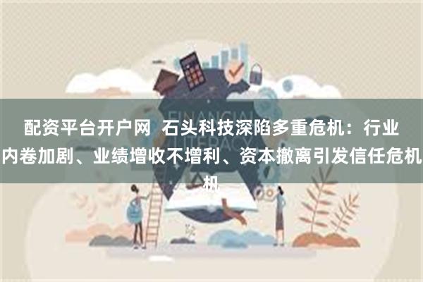 配资平台开户网  石头科技深陷多重危机：行业内卷加剧、业绩增收不增利、资本撤离引发信任危机