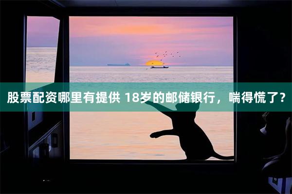 股票配资哪里有提供 18岁的邮储银行，喘得慌了？