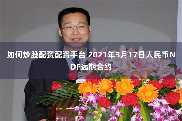 如何炒股配资配资平台 2021年3月17日人民币NDF远期合约
