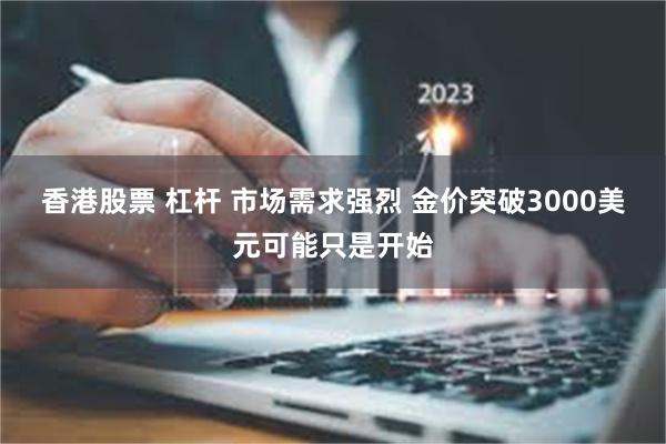 香港股票 杠杆 市场需求强烈 金价突破3000美元可能只是开始