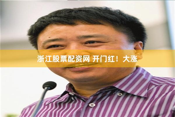 浙江股票配资网 开门红！大涨