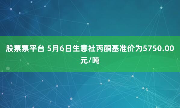 股票票平台 5月6日生意社丙酮基准价为5750.00元/吨