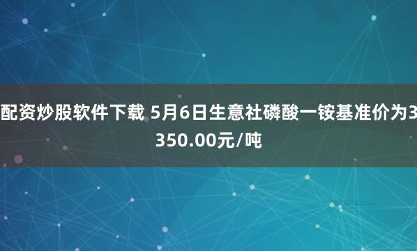 配资炒股软件下载 5月6日生意社磷酸一铵基准价为3350.00元/吨