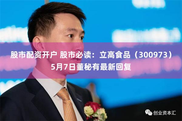 股市配资开户 股市必读：立高食品（300973）5月7日董秘有最新回复