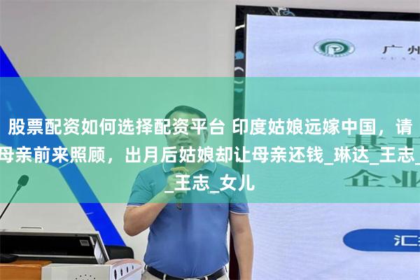股票配资如何选择配资平台 印度姑娘远嫁中国，请娘家母亲前来照顾，出月后姑娘却让母亲还钱_琳达_王志_女儿