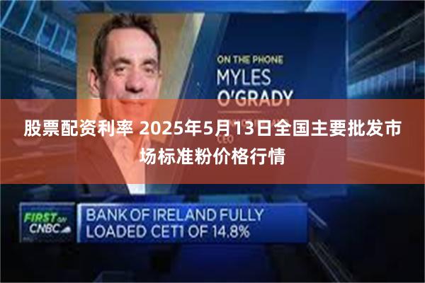 股票配资利率 2025年5月13日全国主要批发市场标准粉价格行情
