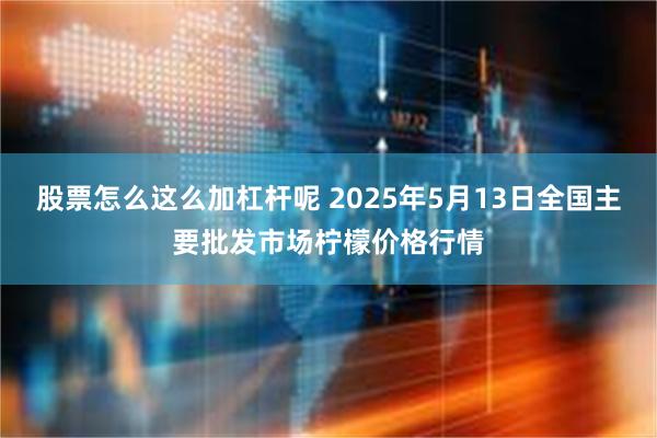 股票怎么这么加杠杆呢 2025年5月13日全国主要批发市场柠檬价格行情