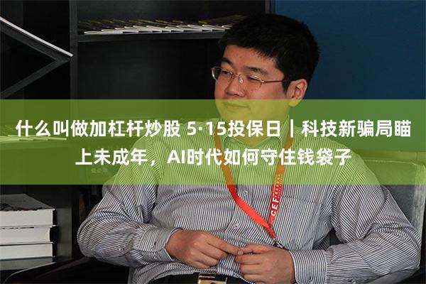 什么叫做加杠杆炒股 5·15投保日｜科技新骗局瞄上未成年，AI时代如何守住钱袋子