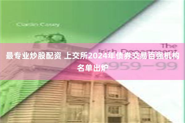 最专业炒股配资 上交所2024年债券交易百强机构名单出炉