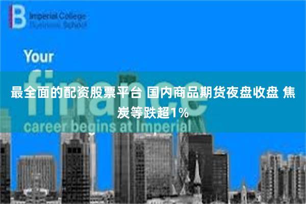 最全面的配资股票平台 国内商品期货夜盘收盘 焦炭等跌超1%