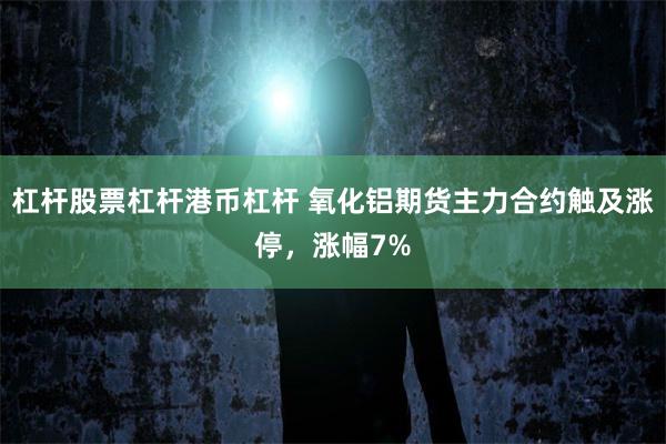 杠杆股票杠杆港币杠杆 氧化铝期货主力合约触及涨停，涨幅7%