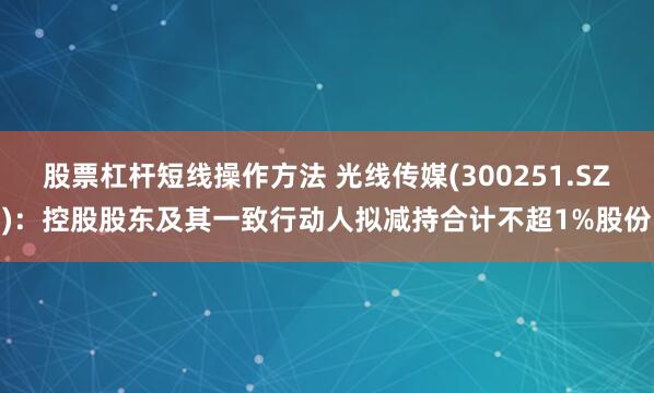 股票杠杆短线操作方法 光线传媒(300251.SZ)：控股股东及其一致行动人拟减持合计不超1%股份