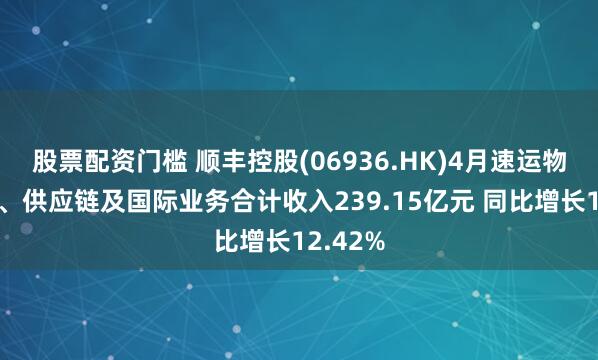 股票配资门槛 顺丰控股(06936.HK)4月速运物流业务、供应链及国际业务合计收入239.15亿元 同比增长12.42%