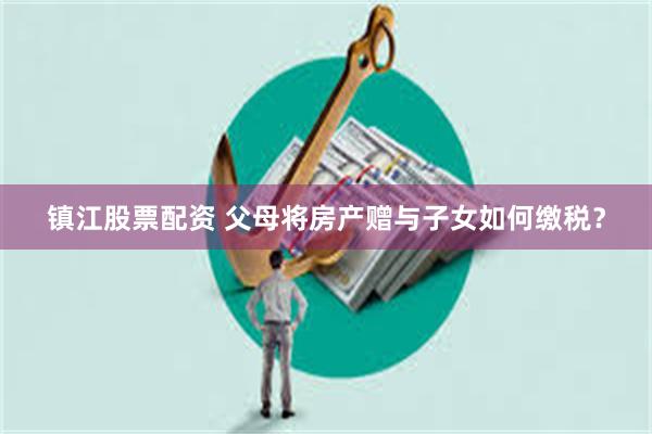 镇江股票配资 父母将房产赠与子女如何缴税？
