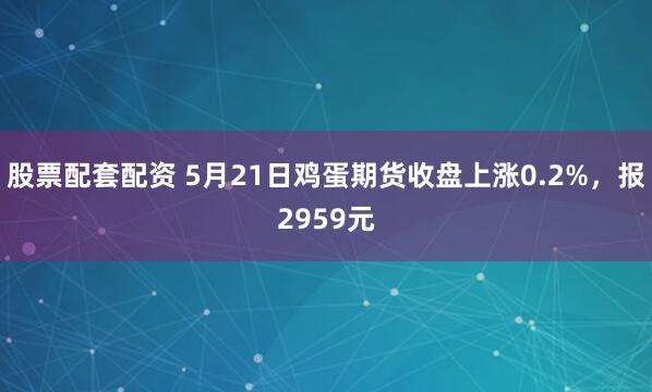 股票配套配资 5月21日鸡蛋期货收盘上涨0.2%，报2959元