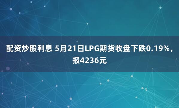 配资炒股利息 5月21日LPG期货收盘下跌0.19%，报4236元
