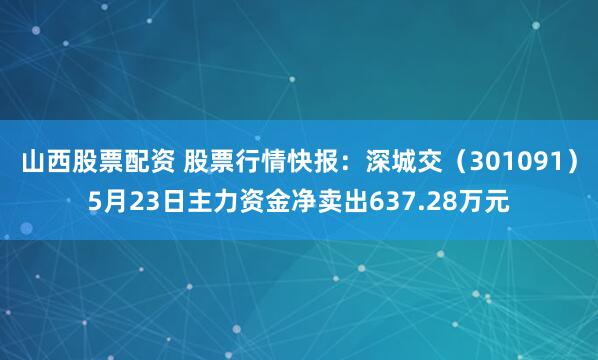 山西股票配资 股票行情快报：深城交（301091）5月23日主力资金净卖出637.28万元