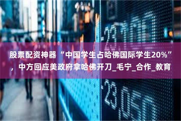 股票配资神器 “中国学生占哈佛国际学生20%”，中方回应美政府拿哈佛开刀_毛宁_合作_教育