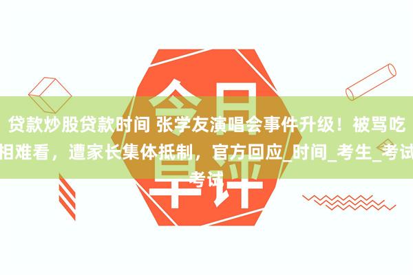 贷款炒股贷款时间 张学友演唱会事件升级！被骂吃相难看，遭家长集体抵制，官方回应_时间_考生_考试
