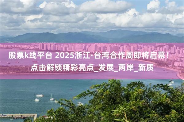 股票k线平台 2025浙江·台湾合作周即将启幕！ 点击解锁精彩亮点_发展_两岸_新质