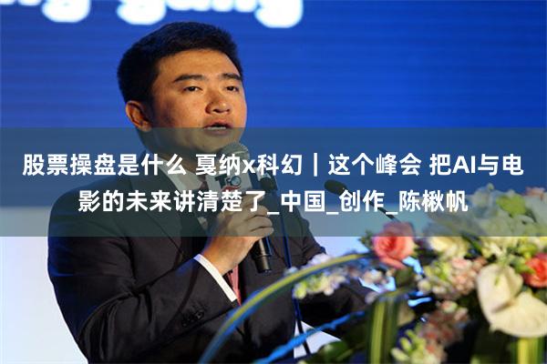股票操盘是什么 戛纳x科幻｜这个峰会 把AI与电影的未来讲清楚了_中国_创作_陈楸帆