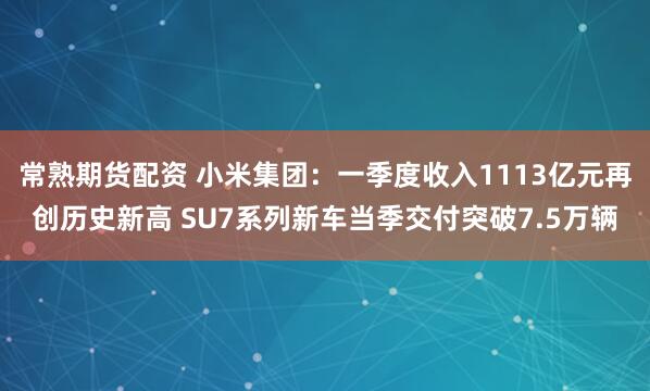 常熟期货配资 小米集团：一季度收入1113亿元再创历史新高 SU7系列新车当季交付突破7.5万辆