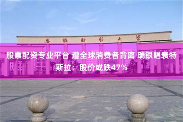 股票配资专业平台 遭全球消费者背离 瑞银唱衰特斯拉：股价或跌47%