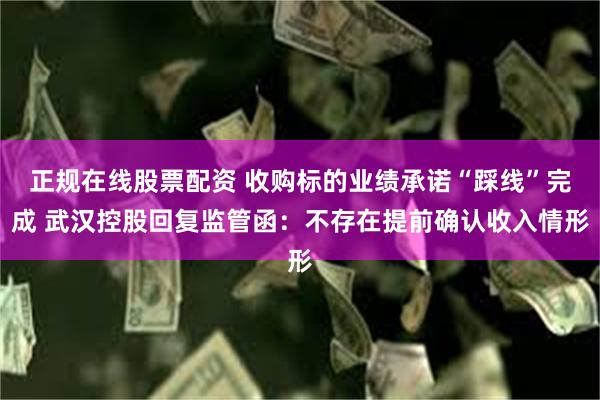 正规在线股票配资 收购标的业绩承诺“踩线”完成 武汉控股回复监管函：不存在提前确认收入情形