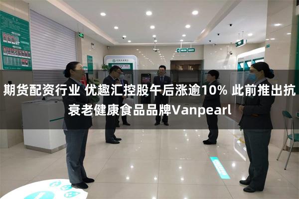 期货配资行业 优趣汇控股午后涨逾10% 此前推出抗衰老健康食品品牌Vanpearl