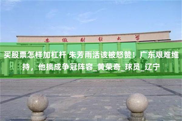 买股票怎样加杠杆 朱芳雨活该被怒赞！广东艰难维持，他搞成争冠阵容_黄荣奇_球员_辽宁