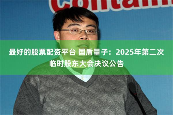 最好的股票配资平台 国盾量子：2025年第二次临时股东大会决议公告