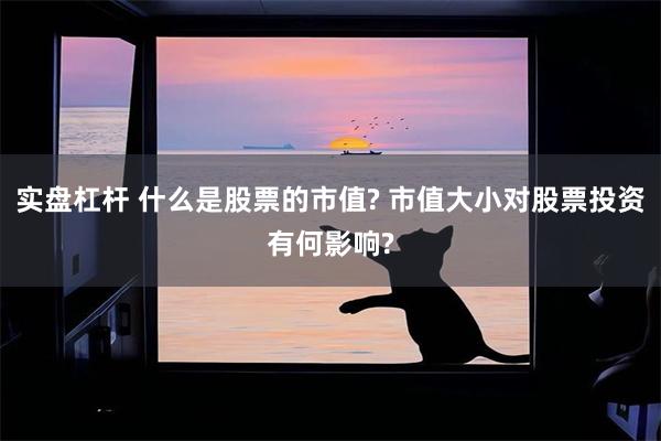 实盘杠杆 什么是股票的市值? 市值大小对股票投资有何影响?