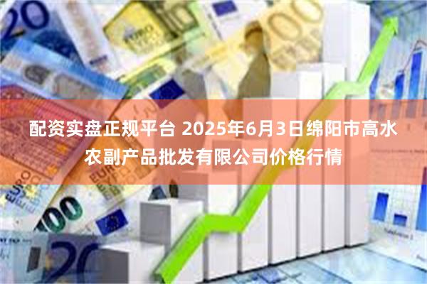 配资实盘正规平台 2025年6月3日绵阳市高水农副产品批发有限公司价格行情
