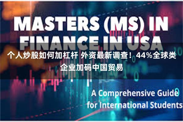 个人炒股如何加杠杆 外资最新调查！44%全球类企业加码中国贸易