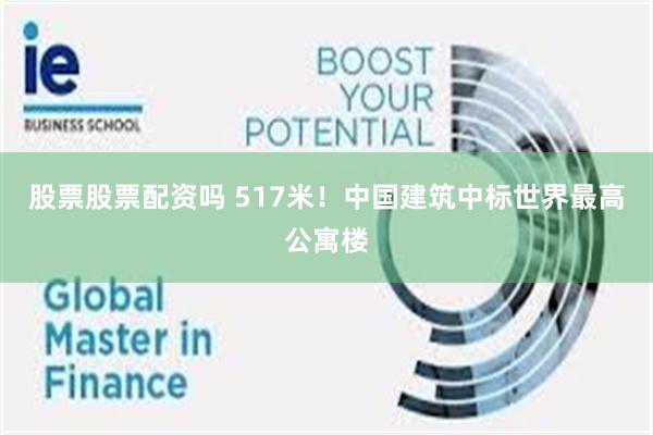 股票股票配资吗 517米！中国建筑中标世界最高公寓楼