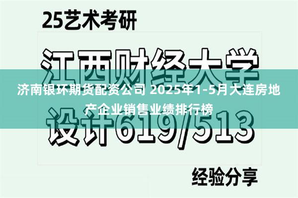 济南银环期货配资公司 2025年1-5月大连房地产企业销售业绩排行榜
