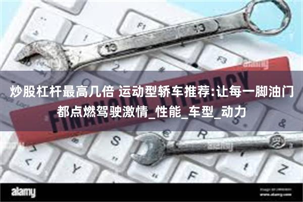 炒股杠杆最高几倍 运动型轿车推荐:让每一脚油门都点燃驾驶激情_性能_车型_动力