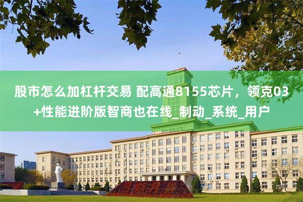 股市怎么加杠杆交易 配高通8155芯片，领克03+性能进阶版智商也在线_制动_系统_用户