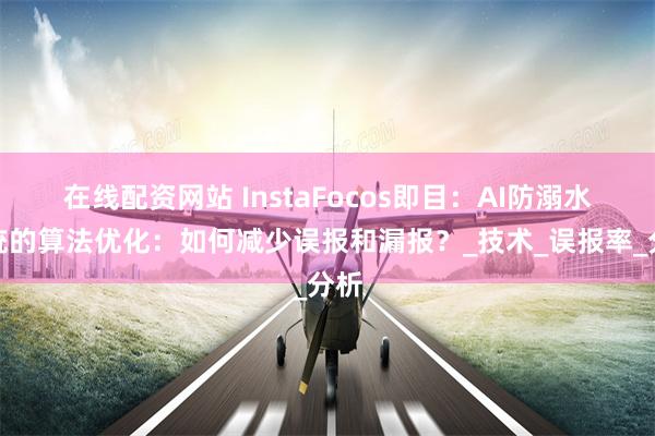 在线配资网站 InstaFocos即目：AI防溺水系统的算法优化：如何减少误报和漏报？_技术_误报率_分析