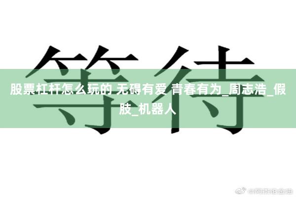 股票杠杆怎么玩的 无碍有爱 青春有为_周志浩_假肢_机器人