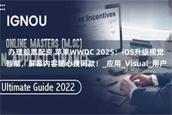 办理股票配资 苹果WWDC 2025：iOS升级视觉智能，屏幕内容随心搜同款！_应用_Visual_用户
