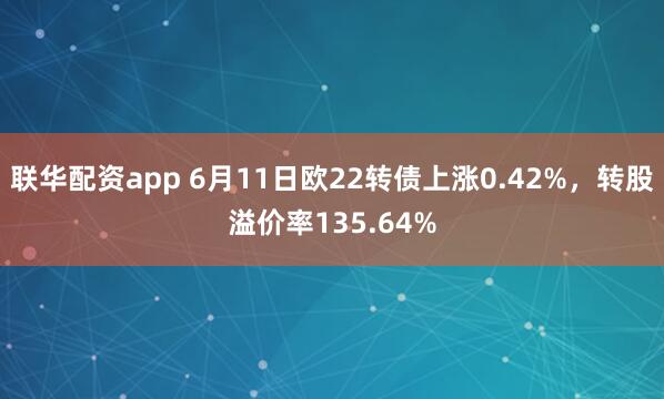 联华配资app 6月11日欧22转债上涨0.42%，转股溢价率135.64%