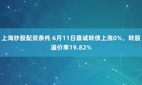 上海炒股配资条件 6月11日嘉诚转债上涨0%，转股溢价率19.82%