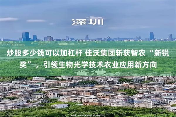 炒股多少钱可以加杠杆 佳沃集团斩获智农 “新锐奖” ，引领生物光学技术农业应用新方向