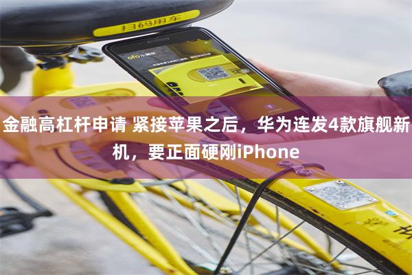 金融高杠杆申请 紧接苹果之后，华为连发4款旗舰新机，要正面硬刚iPhone